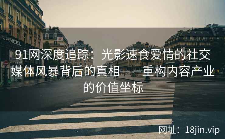 91网深度追踪：光影速食爱情的社交媒体风暴背后的真相——重构内容产业的价值坐标
