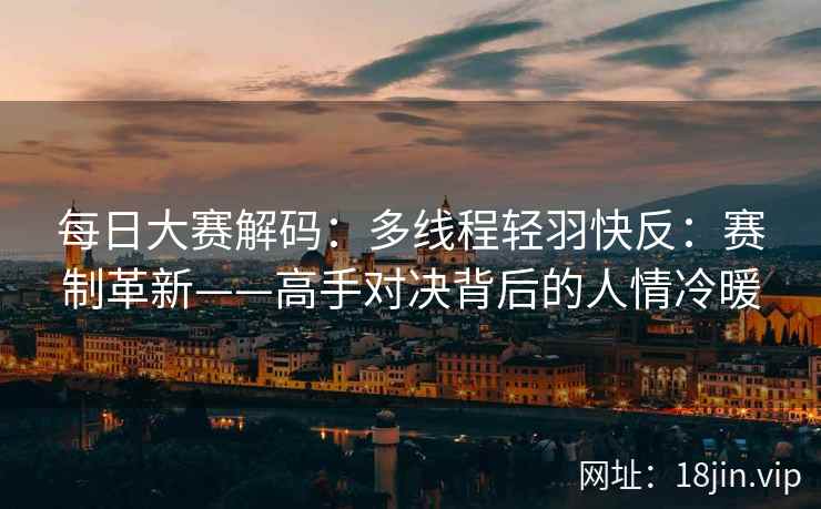 每日大赛解码：多线程轻羽快反：赛制革新——高手对决背后的人情冷暖  第1张
