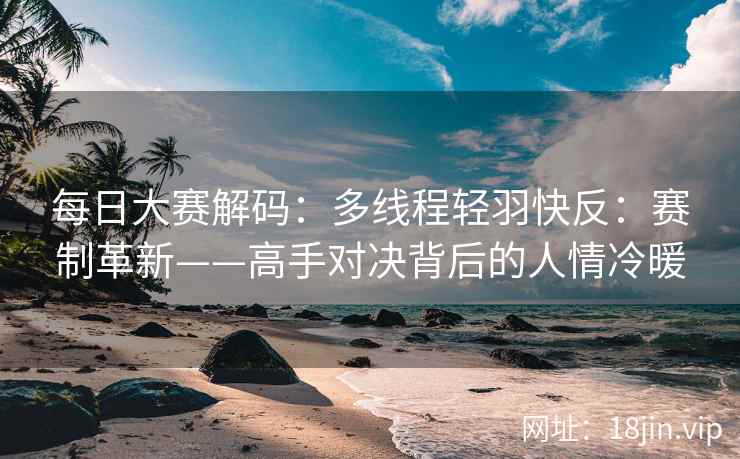 每日大赛解码：多线程轻羽快反：赛制革新——高手对决背后的人情冷暖  第2张