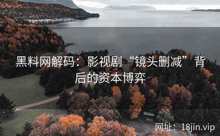 黑料网解码：影视剧“镜头删减”背后的资本博弈  第2张