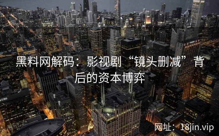 黑料网解码：影视剧“镜头删减”背后的资本博弈