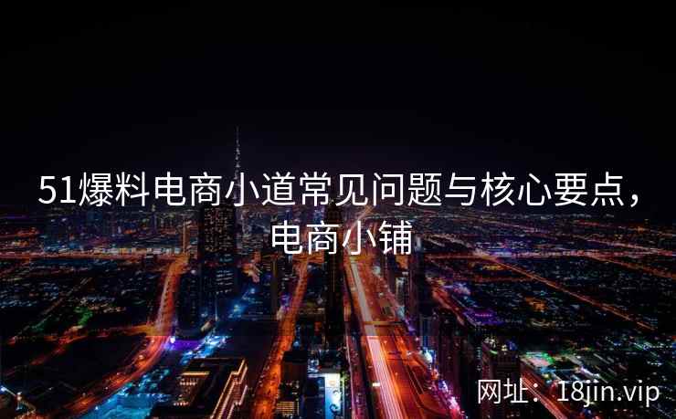 51爆料电商小道常见问题与核心要点，电商小铺
