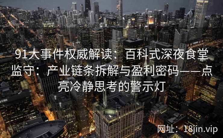 91大事件权威解读：百科式深夜食堂监守：产业链条拆解与盈利密码——点亮冷静思考的警示灯