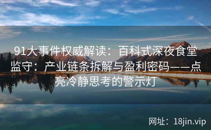 91大事件权威解读：百科式深夜食堂监守：产业链条拆解与盈利密码——点亮冷静思考的警示灯