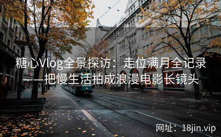糖心Vlog全景探访：走位满月全记录——把慢生活拍成浪漫电影长镜头