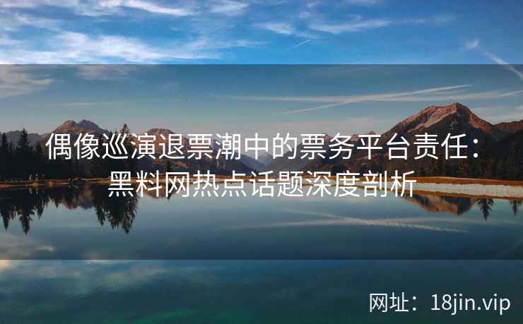 偶像巡演退票潮中的票务平台责任：黑料网热点话题深度剖析  第2张