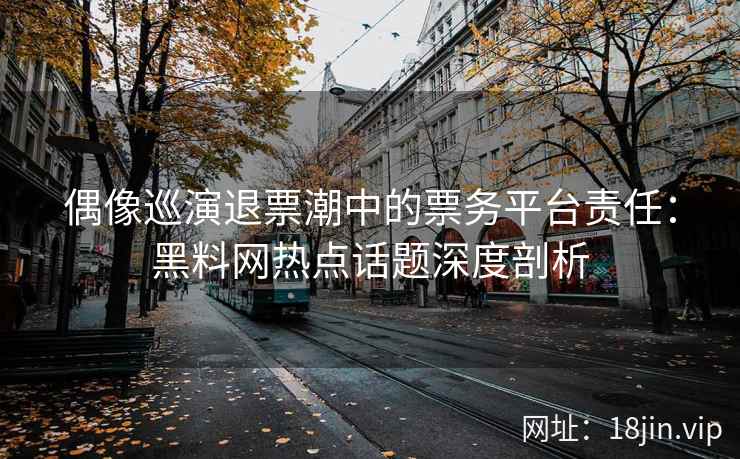 偶像巡演退票潮中的票务平台责任：黑料网热点话题深度剖析