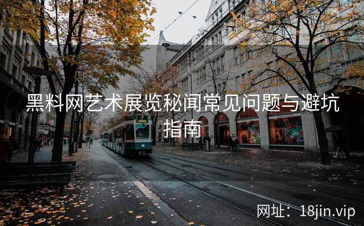 黑料网艺术展览秘闻常见问题与避坑指南