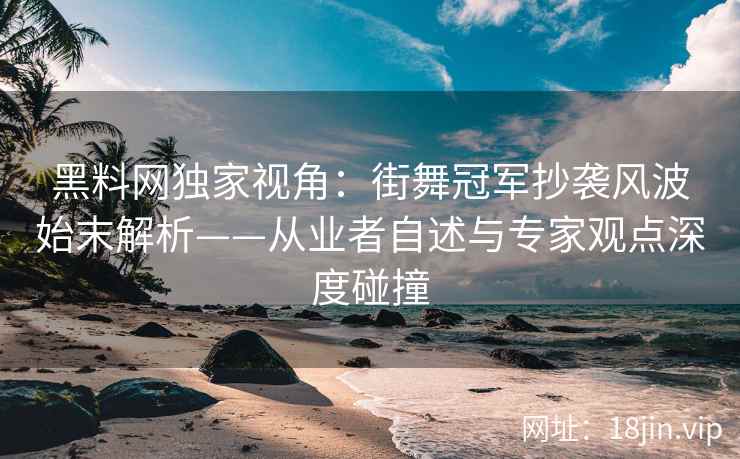 黑料网独家视角：街舞冠军抄袭风波始末解析——从业者自述与专家观点深度碰撞