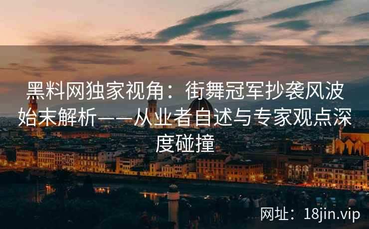 黑料网独家视角：街舞冠军抄袭风波始末解析——从业者自述与专家观点深度碰撞