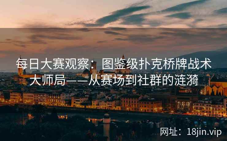 每日大赛观察：图鉴级扑克桥牌战术大师局——从赛场到社群的涟漪  第2张