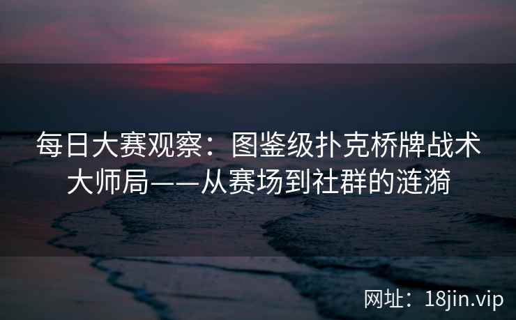 每日大赛观察：图鉴级扑克桥牌战术大师局——从赛场到社群的涟漪  第1张