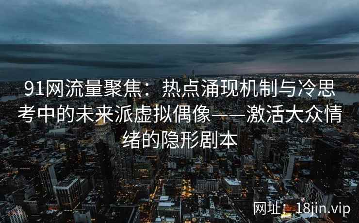 91网流量聚焦：热点涌现机制与冷思考中的未来派虚拟偶像——激活大众情绪的隐形剧本