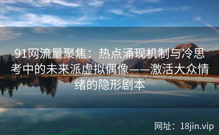 91网流量聚焦：热点涌现机制与冷思考中的未来派虚拟偶像——激活大众情绪的隐形剧本
