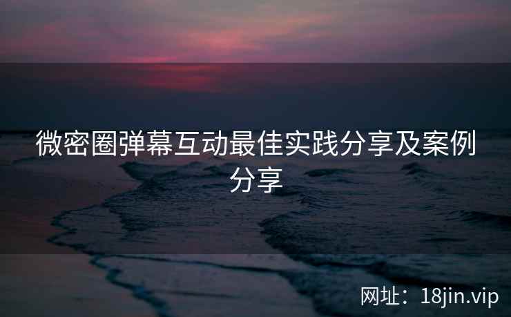 微密圈弹幕互动最佳实践分享及案例分享  第2张