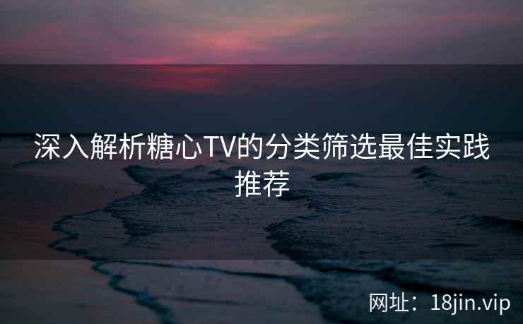 深入解析糖心TV的分类筛选最佳实践推荐  第2张