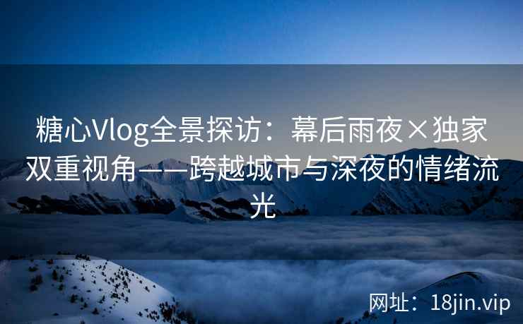 糖心Vlog全景探访：幕后雨夜×独家双重视角——跨越城市与深夜的情绪流光