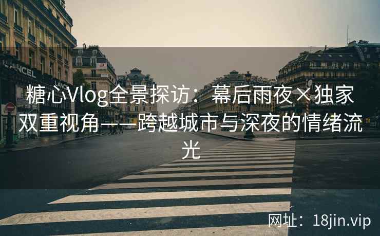 糖心Vlog全景探访：幕后雨夜×独家双重视角——跨越城市与深夜的情绪流光  第2张