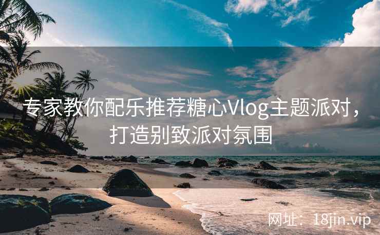 专家教你配乐推荐糖心Vlog主题派对，打造别致派对氛围  第1张