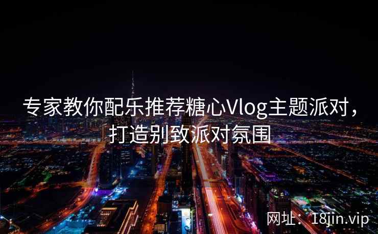 专家教你配乐推荐糖心Vlog主题派对，打造别致派对氛围  第2张