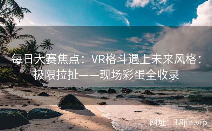 每日大赛焦点：VR格斗遇上未来风格：极限拉扯——现场彩蛋全收录  第1张