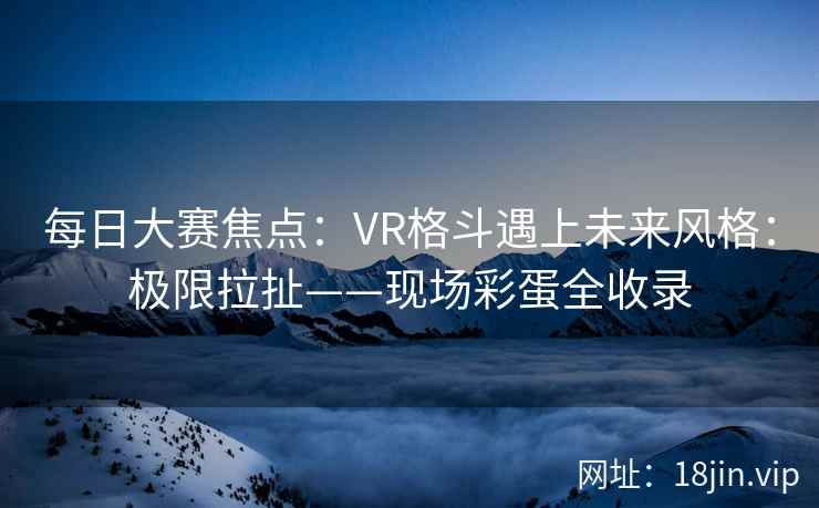 每日大赛焦点：VR格斗遇上未来风格：极限拉扯——现场彩蛋全收录  第2张