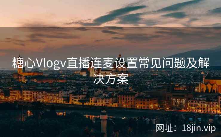 糖心Vlogv直播连麦设置常见问题及解决方案