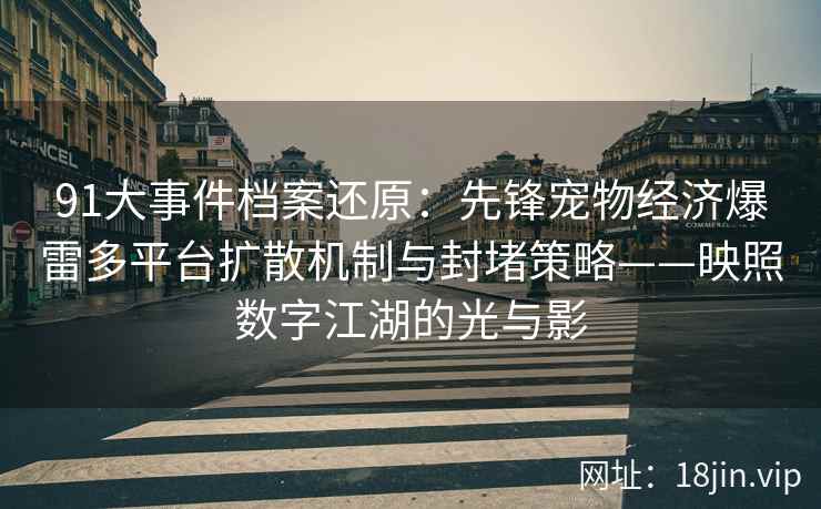 91大事件档案还原：先锋宠物经济爆雷多平台扩散机制与封堵策略——映照数字江湖的光与影