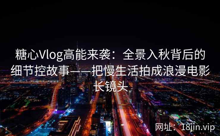 糖心Vlog高能来袭：全景入秋背后的细节控故事——把慢生活拍成浪漫电影长镜头