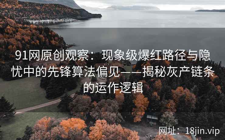 91网原创观察：现象级爆红路径与隐忧中的先锋算法偏见——揭秘灰产链条的运作逻辑