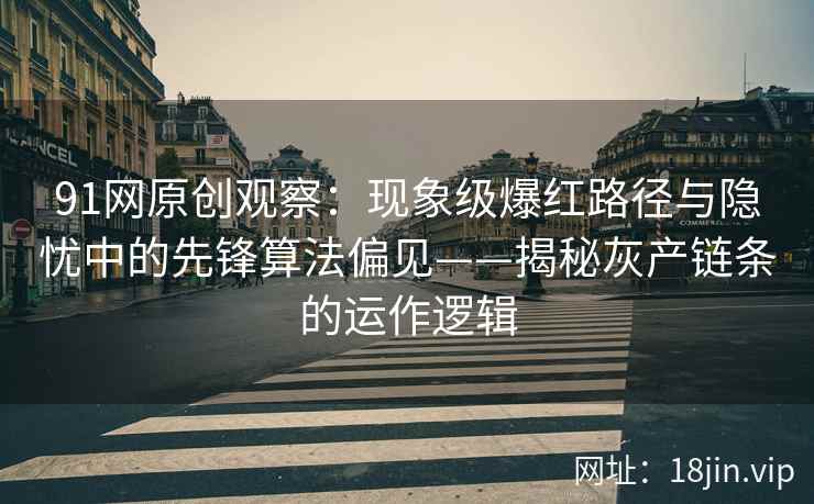 91网原创观察：现象级爆红路径与隐忧中的先锋算法偏见——揭秘灰产链条的运作逻辑