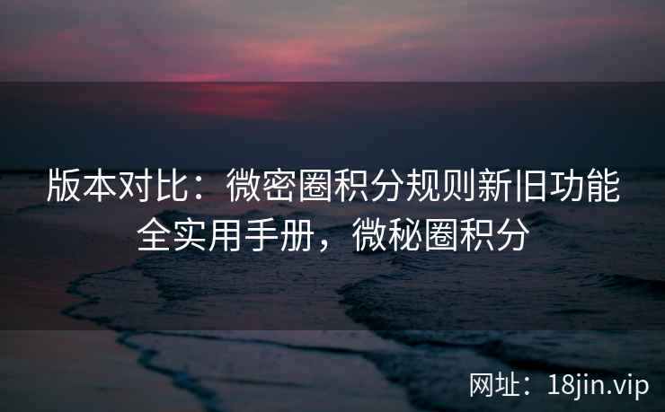 版本对比：微密圈积分规则新旧功能全实用手册，微秘圈积分  第2张