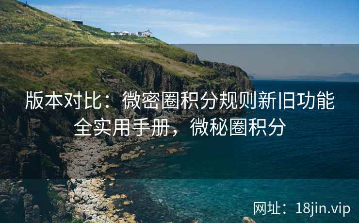 版本对比：微密圈积分规则新旧功能全实用手册，微秘圈积分