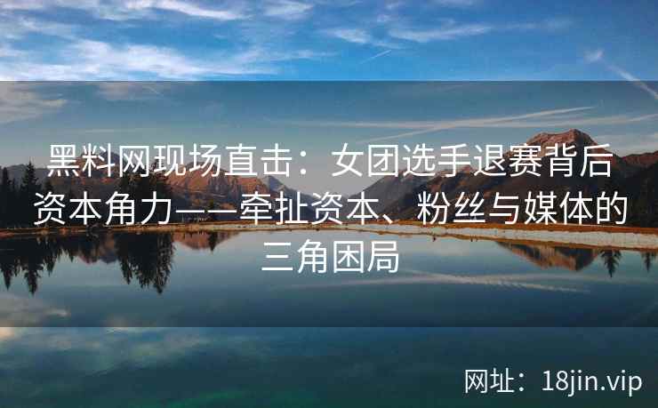 黑料网现场直击：女团选手退赛背后资本角力——牵扯资本、粉丝与媒体的三角困局