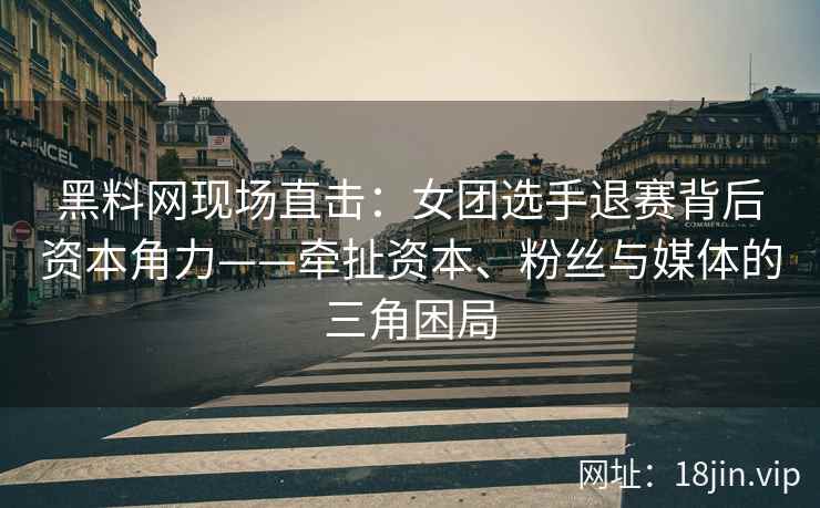 黑料网现场直击：女团选手退赛背后资本角力——牵扯资本、粉丝与媒体的三角困局