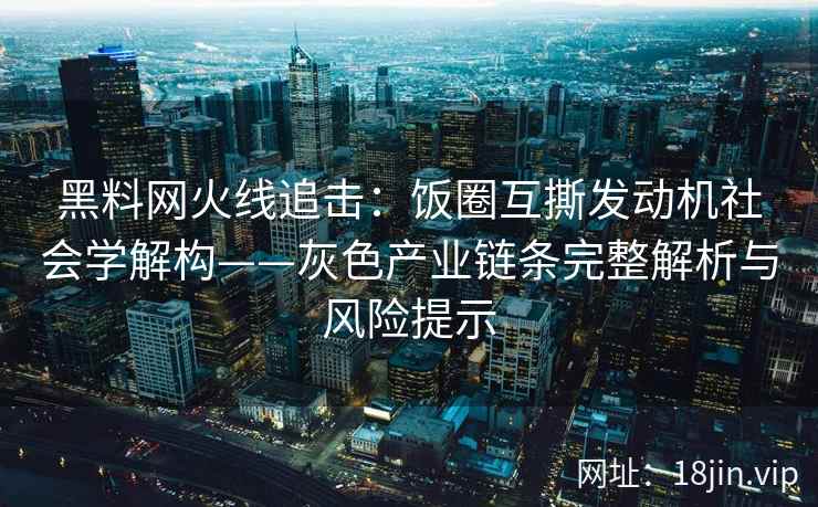 黑料网火线追击：饭圈互撕发动机社会学解构——灰色产业链条完整解析与风险提示