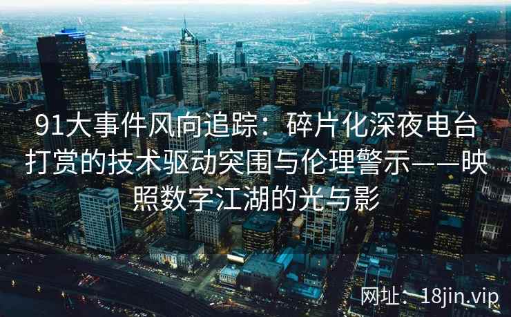 91大事件风向追踪：碎片化深夜电台打赏的技术驱动突围与伦理警示——映照数字江湖的光与影