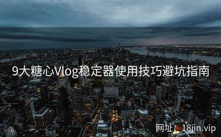 9大糖心Vlog稳定器使用技巧避坑指南