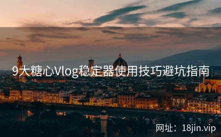 9大糖心Vlog稳定器使用技巧避坑指南