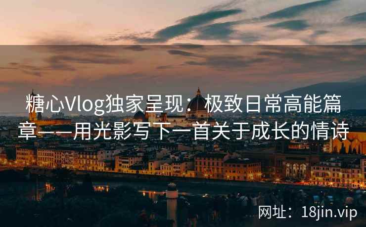 糖心Vlog独家呈现：极致日常高能篇章——用光影写下一首关于成长的情诗