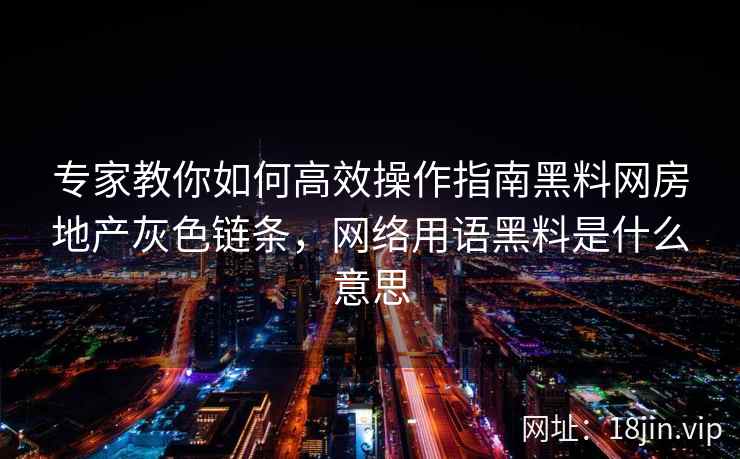 专家教你如何高效操作指南黑料网房地产灰色链条，网络用语黑料是什么意思