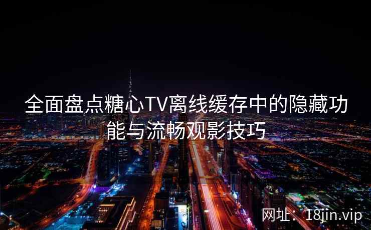 全面盘点糖心TV离线缓存中的隐藏功能与流畅观影技巧