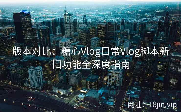 版本对比：糖心Vlog日常Vlog脚本新旧功能全深度指南  第2张