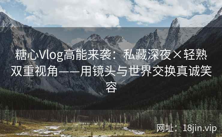 糖心Vlog高能来袭：私藏深夜×轻熟双重视角——用镜头与世界交换真诚笑容