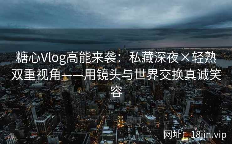 糖心Vlog高能来袭：私藏深夜×轻熟双重视角——用镜头与世界交换真诚笑容