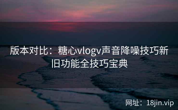 版本对比：糖心vlogv声音降噪技巧新旧功能全技巧宝典  第2张