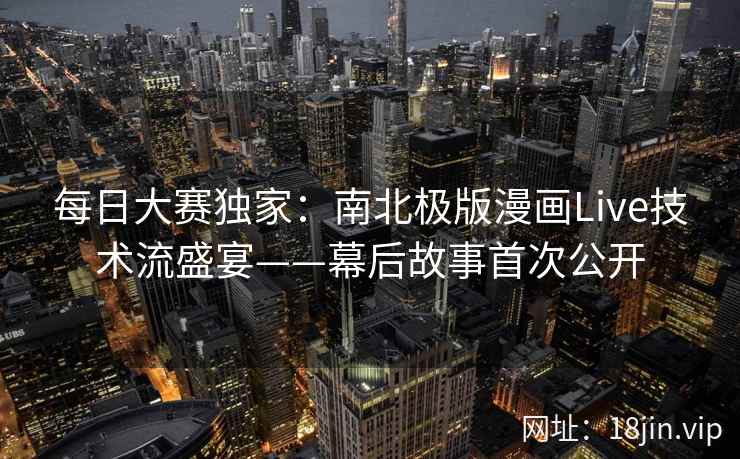 每日大赛独家：南北极版漫画Live技术流盛宴——幕后故事首次公开