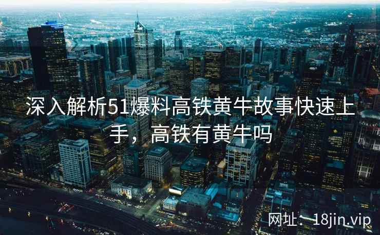 深入解析51爆料高铁黄牛故事快速上手，高铁有黄牛吗
