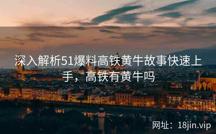 深入解析51爆料高铁黄牛故事快速上手，高铁有黄牛吗