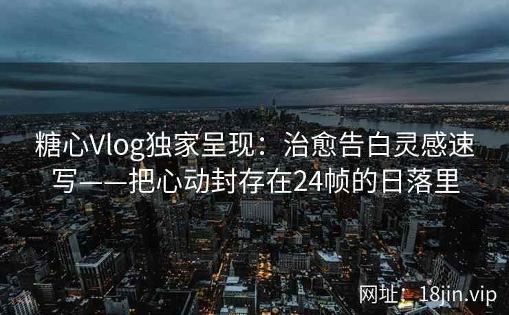 糖心Vlog独家呈现：治愈告白灵感速写——把心动封存在24帧的日落里